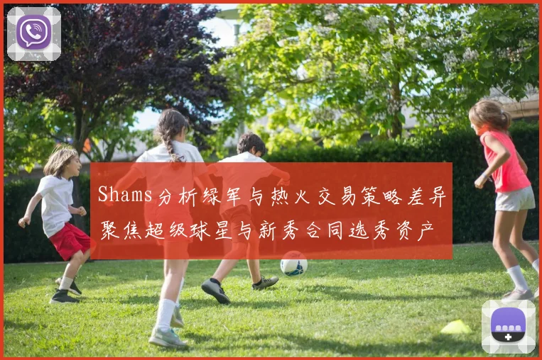 Shams分析绿军与热火交易策略差异聚焦超级球星与新秀合同选秀资产