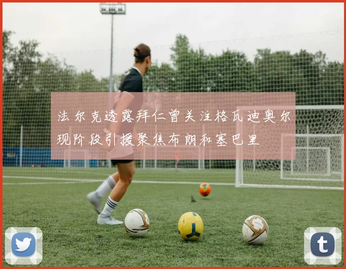 法尔克透露拜仁曾关注格瓦迪奥尔现阶段引援聚焦布朗和塞巴里