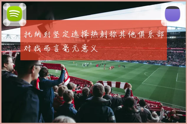 托纳利坚定选择热刺称其他俱乐部对我而言毫无意义
