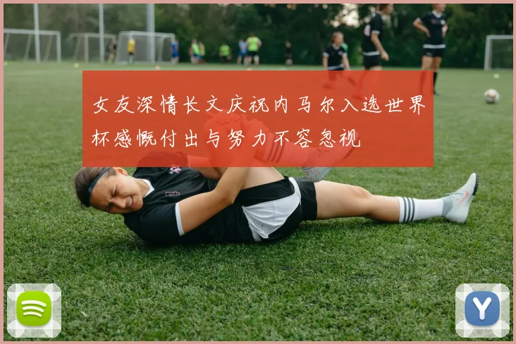 女友深情长文庆祝内马尔入选世界杯感慨付出与努力不容忽视