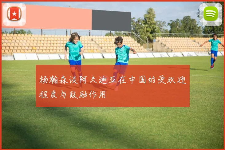 杨瀚森谈阿夫迪亚在中国的受欢迎程度与鼓励作用