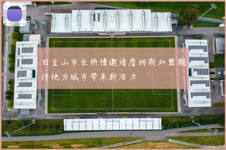 旧金山市长热情邀请詹姆斯加盟期待他为城市带来新活力