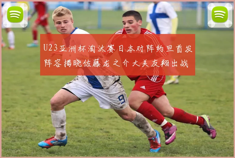 U23亚洲杯淘汰赛日本对阵约旦首发阵容揭晓佐藤龙之介大关友翔出战