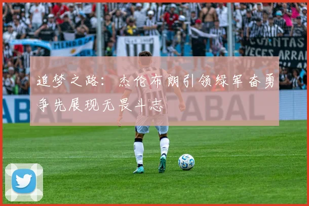 追梦之路：杰伦布朗引领绿军奋勇争先展现无畏斗志