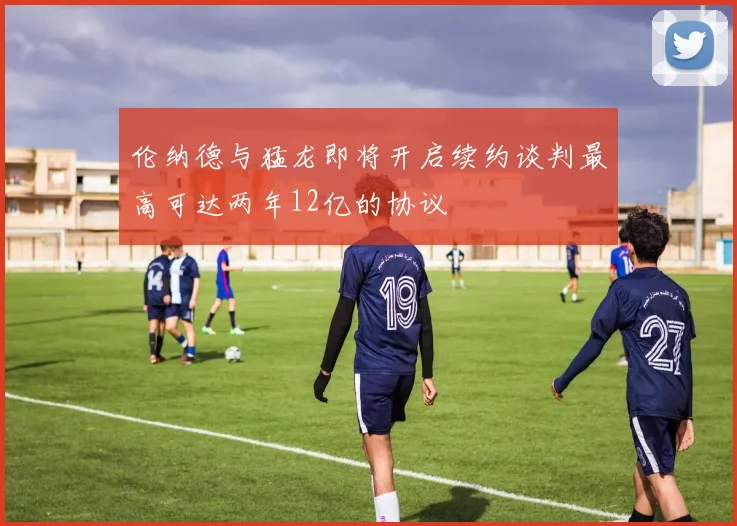 伦纳德与猛龙即将开启续约谈判最高可达两年12亿的协议
