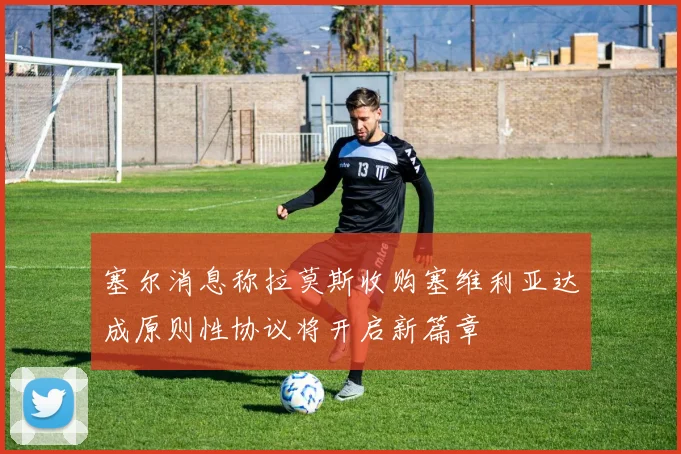 塞尔消息称拉莫斯收购塞维利亚达成原则性协议将开启新篇章