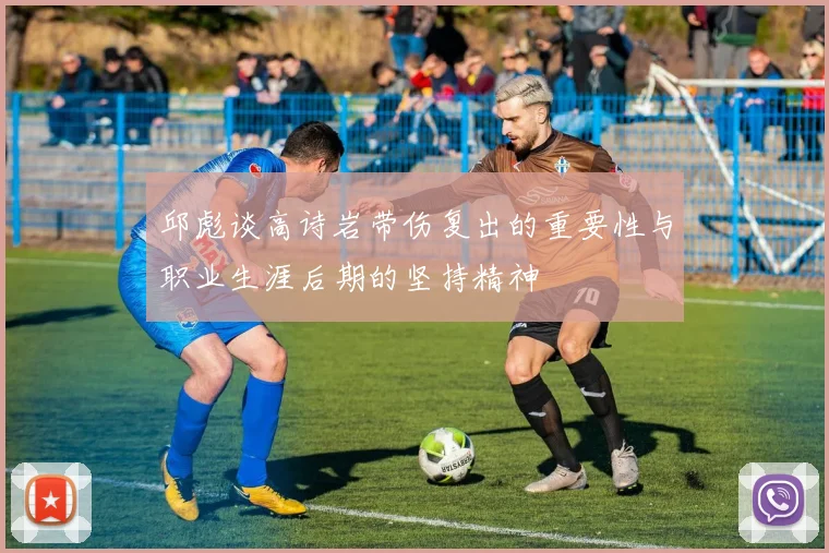 邱彪谈高诗岩带伤复出的重要性与职业生涯后期的坚持精神