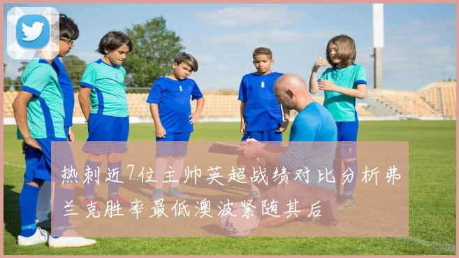 热刺近7位主帅英超战绩对比分析弗兰克胜率最低澳波紧随其后