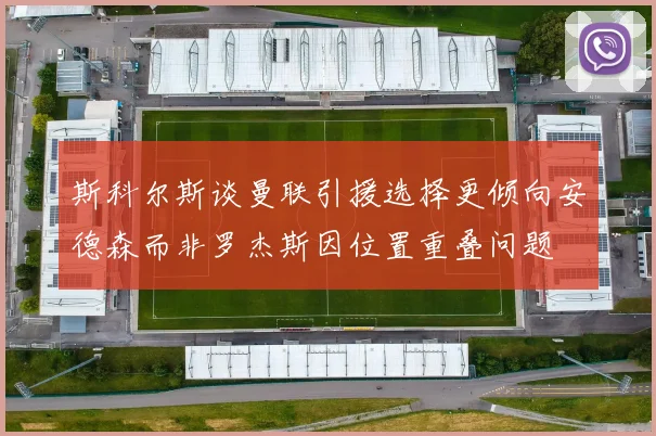 斯科尔斯谈曼联引援选择更倾向安德森而非罗杰斯因位置重叠问题