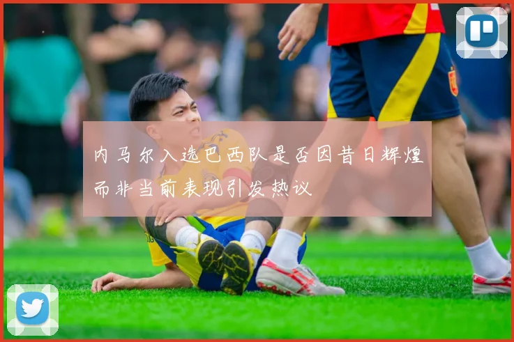 内马尔入选巴西队是否因昔日辉煌而非当前表现引发热议