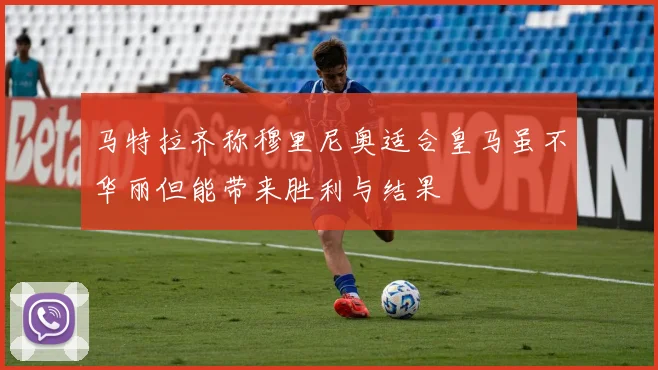 马特拉齐称穆里尼奥适合皇马虽不华丽但能带来胜利与结果