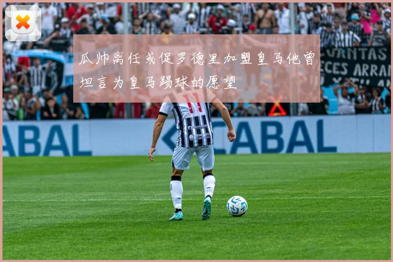 瓜帅离任或促罗德里加盟皇马他曾坦言为皇马踢球的愿望