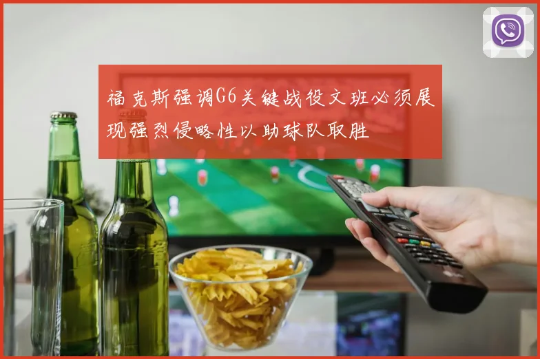 福克斯强调G6关键战役文班必须展现强烈侵略性以助球队取胜