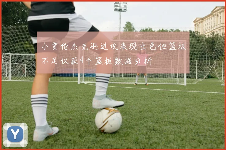 小贾伦杰克逊进攻表现出色但篮板不足仅获4个篮板数据分析
