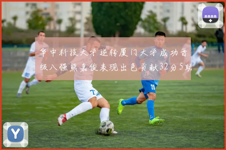 华中科技大学逆转厦门大学成功晋级八强熊嘉俊表现出色贡献32分5助攻5抢断