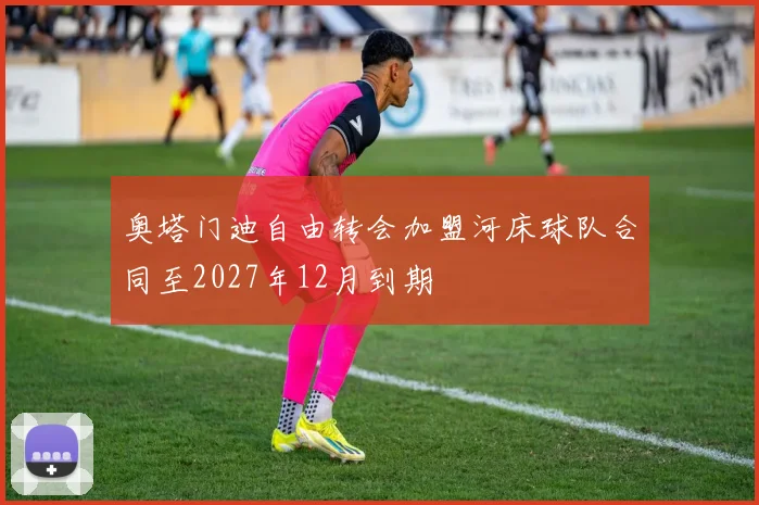 奥塔门迪自由转会加盟河床球队合同至2027年12月到期