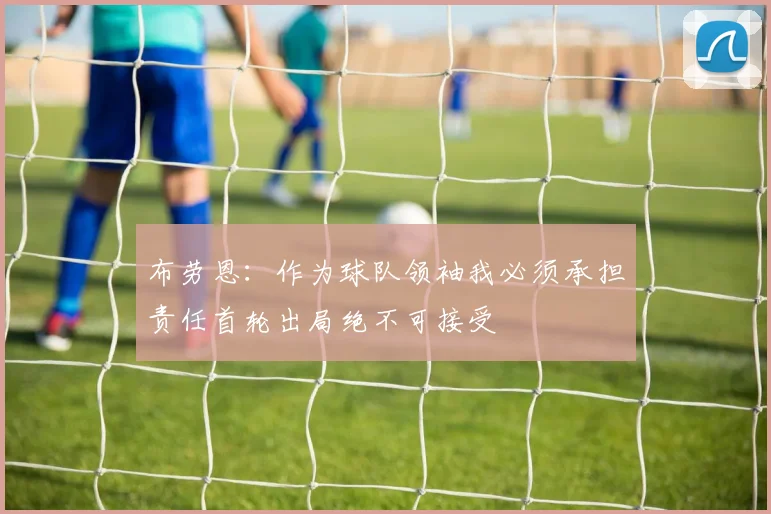 布劳恩：作为球队领袖我必须承担责任首轮出局绝不可接受