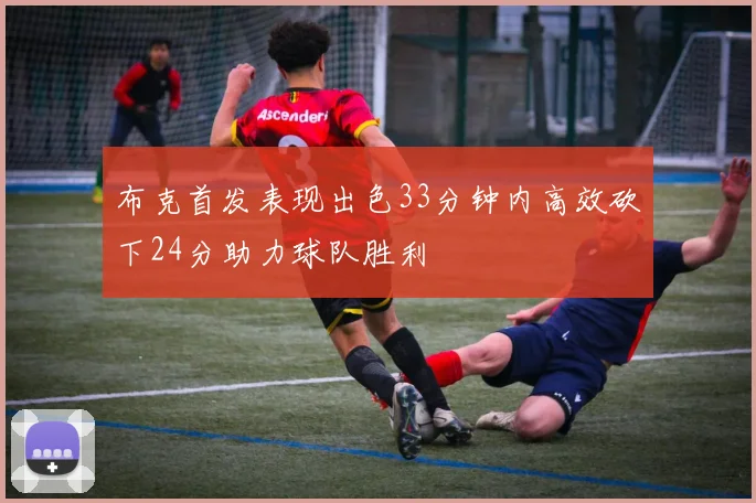 布克首发表现出色33分钟内高效砍下24分助力球队胜利
