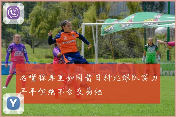 名嘴称库里如同昔日科比球队实力平平但绝不会交易他