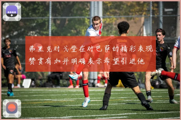 弗里克对戈登在对巴萨的精彩表现赞赏有加并明确表示希望引进他