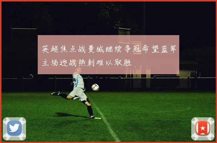 英超焦点战曼城继续争冠希望蓝军主场迎战热刺难以取胜