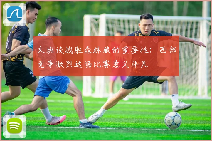 文班谈战胜森林狼的重要性：西部竞争激烈这场比赛意义非凡