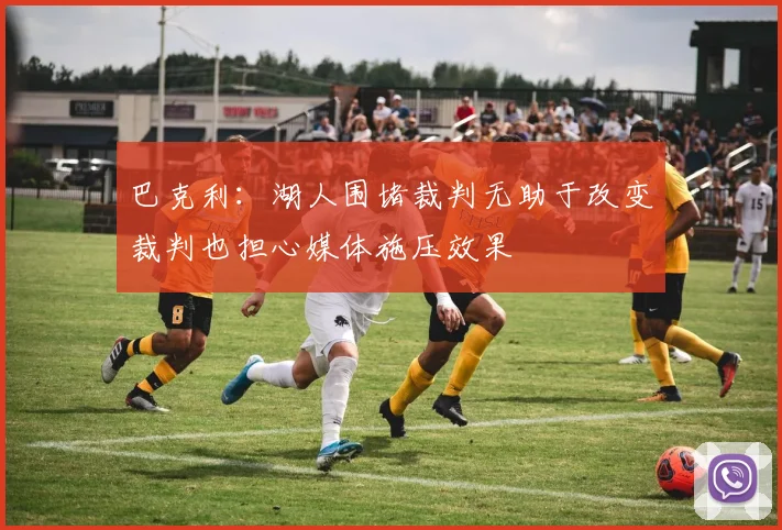 巴克利：湖人围堵裁判无助于改变裁判也担心媒体施压效果