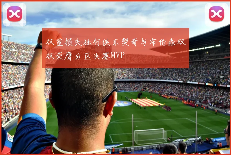 双重损失独行侠东契奇与布伦森双双荣膺分区决赛MVP