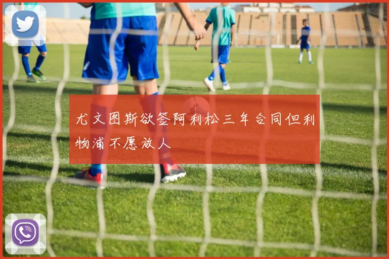 尤文图斯欲签阿利松三年合同但利物浦不愿放人