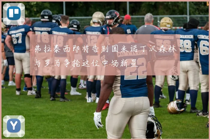 弗拉泰西即将告别国米诺丁汉森林与罗马争抢这位中场新星