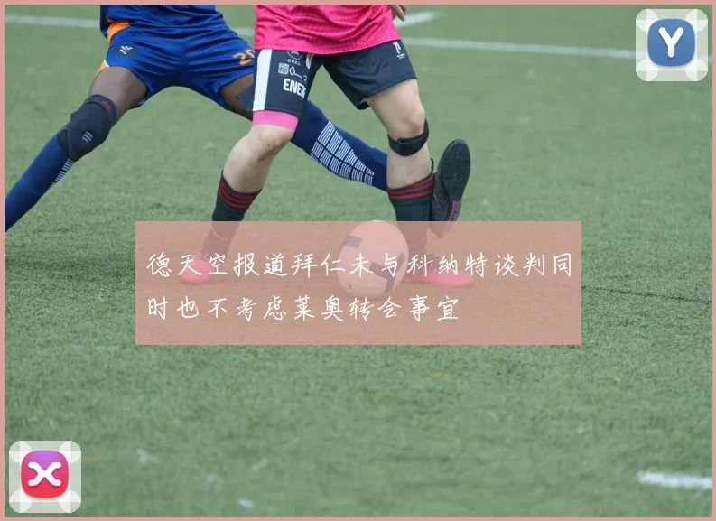 德天空报道拜仁未与科纳特谈判同时也不考虑莱奥转会事宜