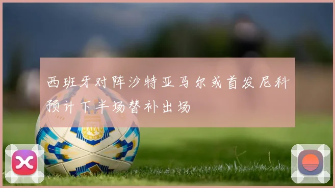 西班牙对阵沙特亚马尔或首发尼科预计下半场替补出场