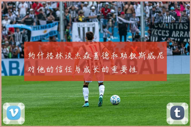 约什格林谈杰森基德和助教斯威尼对他的信任与成长的重要性