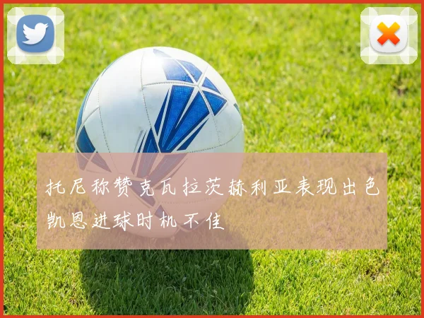 托尼称赞克瓦拉茨赫利亚表现出色凯恩进球时机不佳